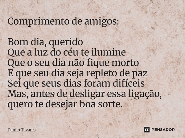 Comprimento de amigos: Bom dia, querido Que a luz do céu te ilumine Que o seu dia não fique morto E que seu dia seja repleto de paz Sei que seus dias foram dif... Frase de Danilo Tavares.