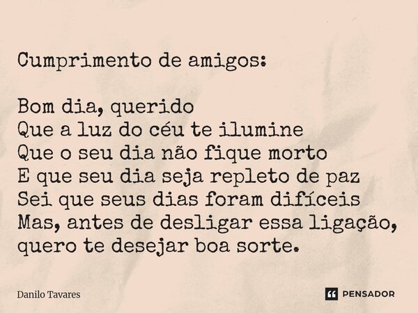 Cumprimento de amigos: Bom dia, querido Que a luz do céu te ilumine Que o seu dia não fique morto E que seu dia seja repleto de paz Sei que seus dias foram di... Frase de Danilo Tavares.