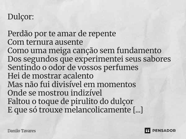 ⁠Dulçor: Perdão por te amar de repente Com ternura ausente Como uma meiga canção sem fundamento Dos segundos que experimentei seus sabores Sentindo o odor de vo... Frase de Danilo Tavares.