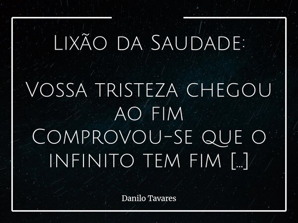 Lixão da Saudade: Vossa tristeza chegou ao fim Comprovou-se que o infinito tem fim E que existe outro infinito que não existe fim Mas existem tipos de tristezas... Frase de Danilo Tavares.