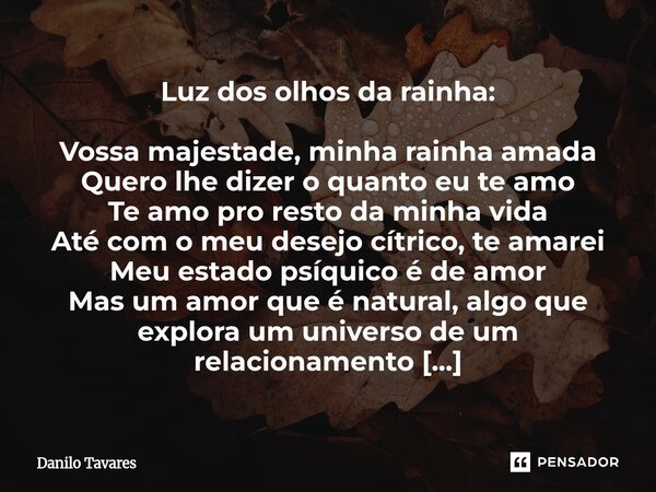 Luz dos olhos da rainha: Vossa majestade, minha rainha amada Quero lhe dizer o quanto eu te amo Te amo pro resto da minha vida Até com o meu desejo cítrico, te... Frase de Danilo Tavares.