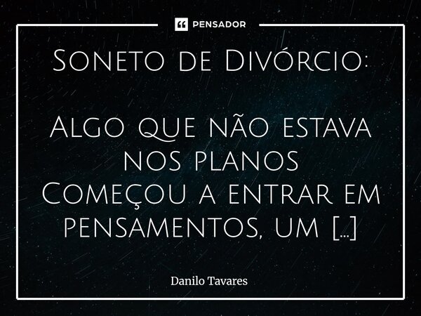 ⁠Soneto de Divórcio: Algo que não estava nos planos Começou a entrar em pensamentos, um looping qualquer Parecia que o pálido voltava ao corpo De tanto desesper... Frase de Danilo Tavares.