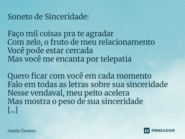 ⁠Soneto de Sinceridade: Faço mil coisas pra te agradar Com zelo, o fruto de meu relacionamento Você pode estar cercada Mas você me encanta por telepatia Quero f... Frase de Danilo Tavares.