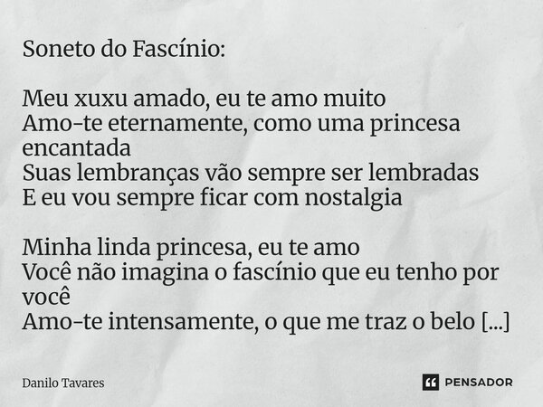 Soneto do Fascínio: Meu xuxu amado, eu te amo muito Amo-te eternamente, como uma princesa encantada Suas lembranças vão sempre ser lembradas E eu vou sempre fi... Frase de Danilo Tavares.