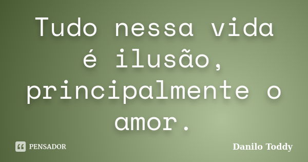 Tudo nessa vida é ilusão, principalmente o amor.... Frase de Danilo Toddy.