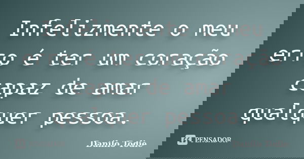 Infelizmente o meu erro é ter um coração capaz de amar qualquer pessoa.... Frase de Danilo Todie.