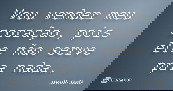 Vou vender meu coração, pois ele não serve pra nada.... Frase de Danilo todie.