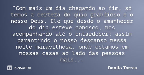 “Com mais um dia chegando ao fim, só temos a certeza do quão grandioso é o nosso Deus. Ele que desde o amanhecer do dia esteve conosco, nos acompanhando até o e... Frase de Danilo Torres.