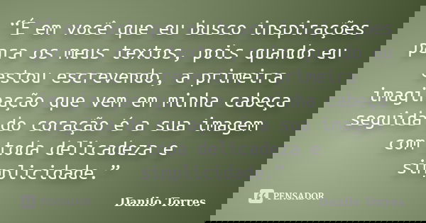 “É em você que eu busco inspirações para os meus textos, pois quando eu estou escrevendo, a primeira imaginação que vem em minha cabeça seguida do coração é a s... Frase de Danilo Torres.