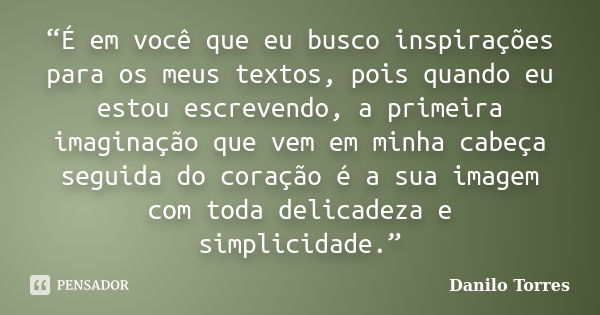 “É em você que eu busco inspirações para os meus textos, pois quando eu estou escrevendo, a primeira imaginação que vem em minha cabeça seguida do coração é a s... Frase de Danilo Torres.