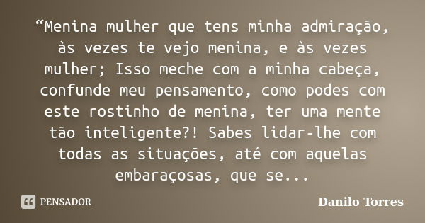 “Menina mulher que tens minha admiração, às vezes te vejo menina, e às vezes mulher; Isso meche com a minha cabeça, confunde meu pensamento, como podes com este... Frase de Danilo Torres.