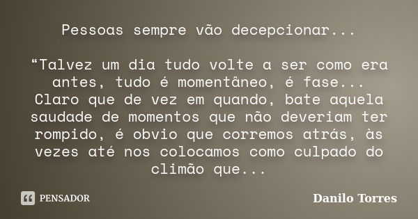 Pessoas sempre vão decepcionar... “Talvez um dia tudo volte a ser como era antes, tudo é momentâneo, é fase... Claro que de vez em quando, bate aquela saudade d... Frase de Danilo Torres.