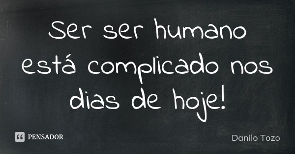 Ser ser humano está complicado nos dias de hoje!... Frase de Danilo Tozo.