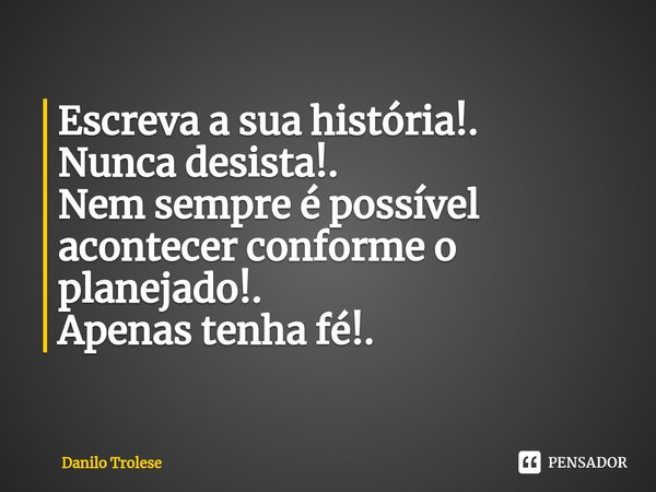 Escreva a sua história!.
Nunca desista!.
Nem sempre é possível acontecer conforme o planejado!.
Apenas tenha fé!.... Frase de Danilo Trolese.