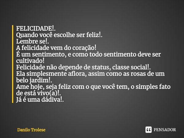 ⁠⁠FELICIDADE!.
Quando você escolhe ser feliz!.
Lembre se!.
A felicidade vem do coração!
É um sentimento, e como todo sentimento deve ser cultivado!
Felicidade n... Frase de Danilo Trolese.