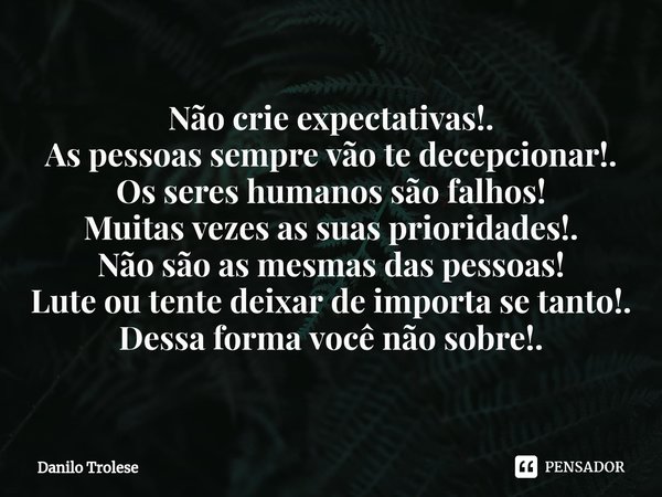 ⁠Não crie expectativas!.
As pessoas sempre vão te decepcionar!.
Os seres humanos são falhos!
Muitas vezes as suas prioridades!.
Não são as mesmas das pessoas!
L... Frase de Danilo Trolese.