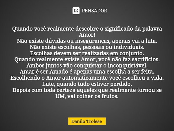 ⁠Quando você realmente descobre o significado da palavra Amor!
Não existe dúvidas ou inseguranças, apenas vai a luta.
Não existe escolhas, pessoais ou individua... Frase de Danilo Trolese.