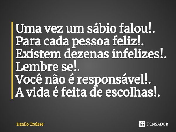 ⁠Uma vez um sábio falou!.
Para cada pessoa feliz!.
Existem dezenas infelizes!.
Lembre se!.
Você não é responsável!.
A vida é feita de escolhas!.... Frase de Danilo Trolese.