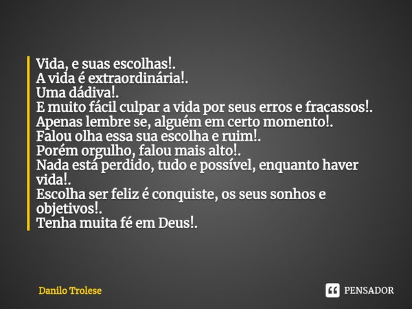 ⁠Vida, e suas escolhas!.
A vida é extraordinária!.
Uma dádiva!.
E muito fácil culpar a vida por seus erros e fracassos!.
Apenas lembre se, alguém em certo momen... Frase de Danilo Trolese.