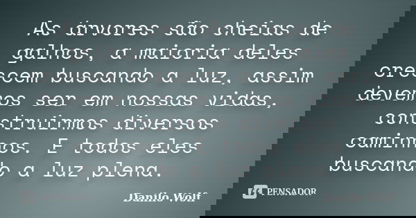 As árvores são cheias de galhos, a maioria deles crescem buscando a luz, assim devemos ser em nossas vidas, construirmos diversos caminhos. E todos eles buscand... Frase de Danilo Wolf.