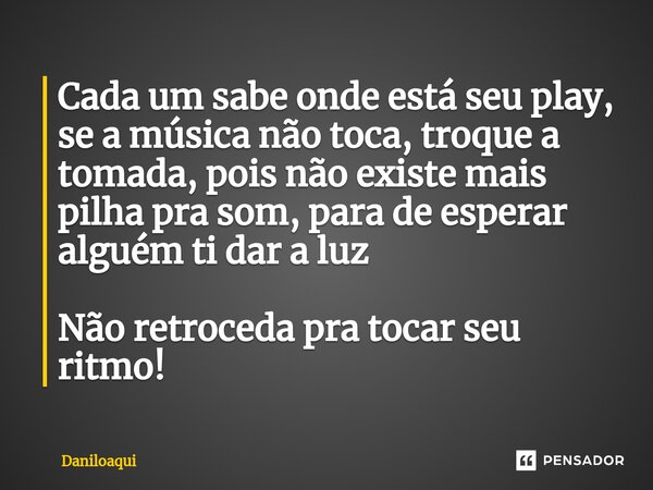 ⁠Cada um sabe onde está seu play, se a música não toca, troque a tomada, pois não existe mais pilha pra som, para de esperar alguém ti dar a luz Não retroceda p... Frase de Daniloaqui.