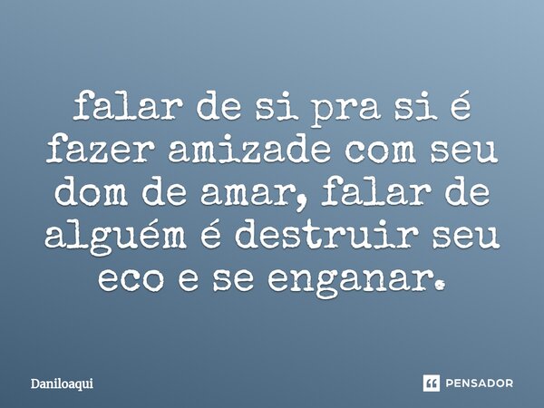 ⁠falar de si pra si é fazer amizade com seu dom de amar, falar de alguém é destruir seu eco e se enganar.... Frase de Daniloaqui.