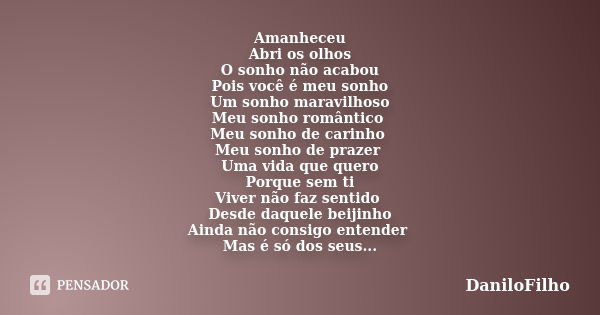 Amanheceu Abri os olhos O sonho não acabou Pois você é meu sonho Um sonho maravilhoso Meu sonho romântico Meu sonho de carinho Meu sonho de prazer Uma vida que ... Frase de DaniloFilho.