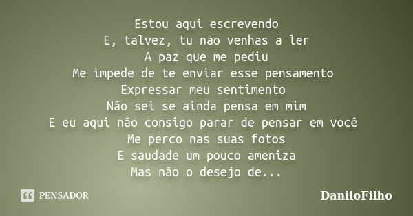 Estou aqui escrevendo E, talvez, tu não venhas a ler A paz que me pediu Me impede de te enviar esse pensamento Expressar meu sentimento Não sei se ainda pensa e... Frase de DaniloFilho.