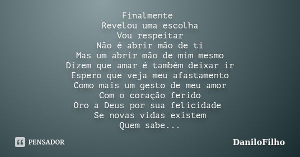 Finalmente Revelou uma escolha Vou respeitar Não é abrir mão de ti Mas um abrir mão de mim mesmo Dizem que amar é também deixar ir Espero que veja meu afastamen... Frase de DaniloFilho.