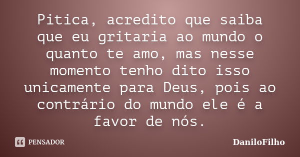 Pitica, acredito que saiba que eu gritaria ao mundo o quanto te amo, mas nesse momento tenho dito isso unicamente para Deus, pois ao contrário do mundo ele é a ... Frase de DaniloFilho.