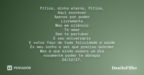 Pitica, minha eterna, Pitica, Aqui escrever Apenas por poder Livremente Mas em silêncio Te amar Sem te pertubar É seu aniversário E votos faço de toda felicidad... Frase de DaniloFilho.