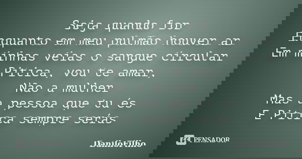 Seja quando for Enquanto em meu pulmão houver ar Em minhas veias o sangue circular Pitica, vou te amar, Não a mulher Mas a pessoa que tu és E Pitica sempre será... Frase de DaniloFilho.