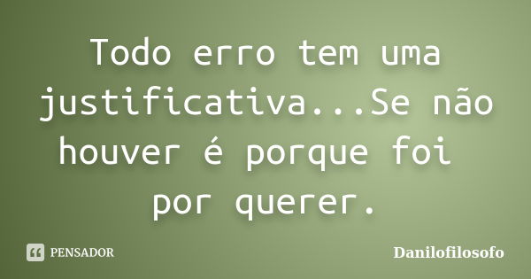 Todo erro tem uma justificativa...Se não houver é porque foi por querer.... Frase de Danilofilosofo.