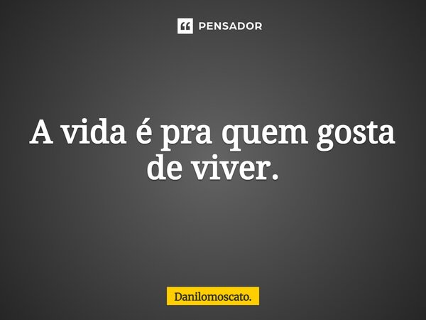 A vida é pra quem gosta de viver.... Frase de Danilomoscato..