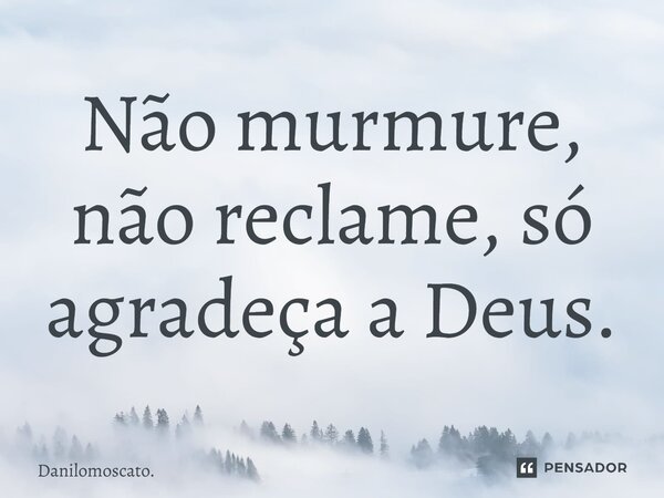 Não murmure, não reclame, só agradeça a Deus.... Frase de Danilomoscato..
