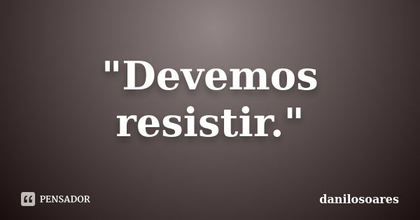 "Devemos resistir."... Frase de danilosoares.