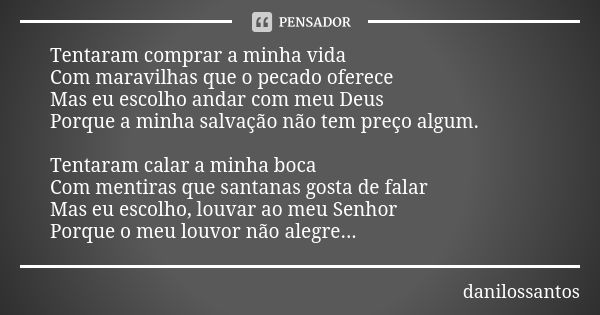 Tentaram comprar a minha vida Com maravilhas que o pecado oferece Mas eu escolho andar com meu Deus Porque a minha salvação não tem preço algum. Tentaram calar ... Frase de DaniloSSantos.