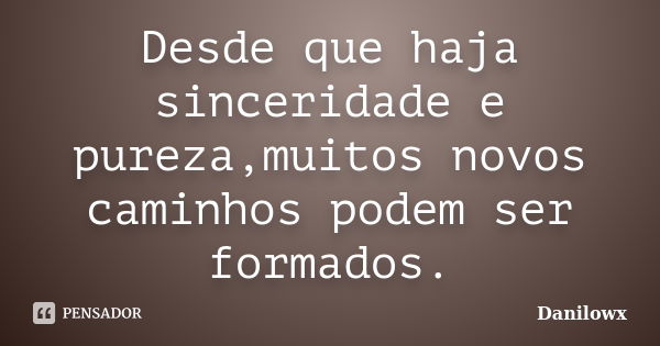 Desde que haja sinceridade e pureza,muitos novos caminhos podem ser formados.... Frase de Danilowx.