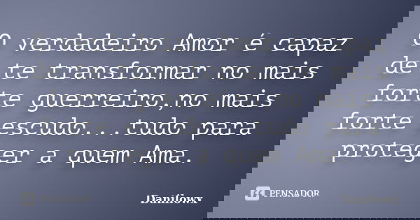 O verdadeiro Amor é capaz de te transformar no mais forte guerreiro,no mais forte escudo...tudo para proteger a quem Ama.... Frase de Danilowx.