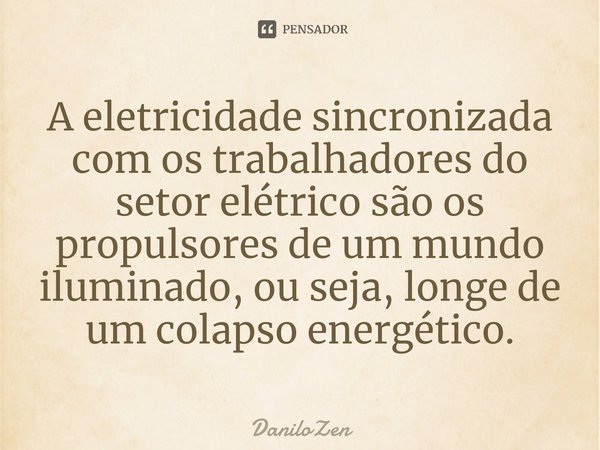 ⁠A eletricidade sincronizada com os trabalhadores do setor elétrico são os propulsores de um mundo iluminado, ou seja, longe de um colapso energético.... Frase de DaniloZen.