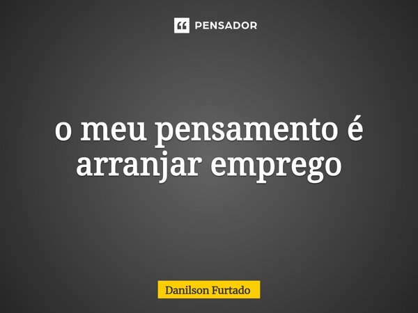 ⁠o meu pensamento é arranjar emprego... Frase de Danilson Furtado.