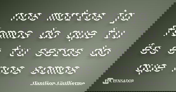 nos mortos ja fomos do que tu ês e tu seras do que nos somos... Frase de Danilson Guilherme.
