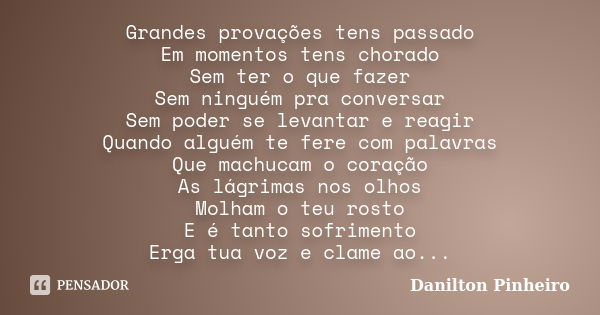 Grandes provações tens passado Em momentos tens chorado Sem ter o que fazer Sem ninguém pra conversar Sem poder se levantar e reagir Quando alguém te fere com p... Frase de Danilton Pinheiro.