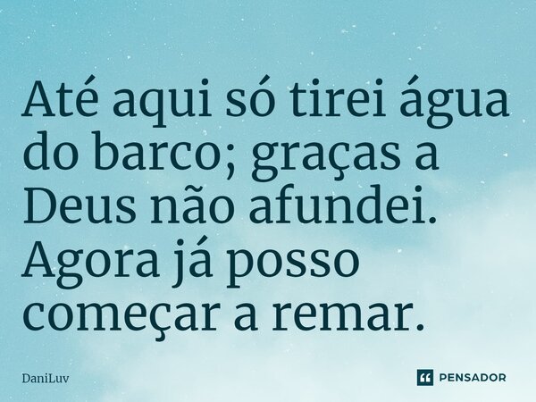 ⁠Até aqui só tirei água do barco; graças a Deus não afundei. Agora já posso começar a remar.... Frase de DaniLuv.