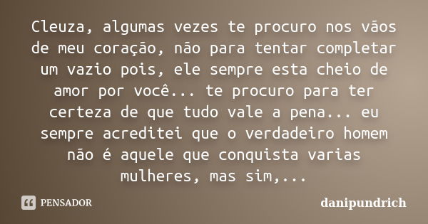 Cleuza, algumas vezes te procuro nos vãos de meu coração, não para tentar completar um vazio pois, ele sempre esta cheio de amor por você... te procuro para ter... Frase de danipundrich.