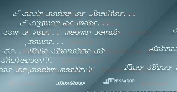 E cair sobre os Joelhos... E erguer as mãos... e com a voz... mesmo sendo pouca... Adorar-te.. Pela Grandeza do Universo!!. Tuas Obras não se podem medir!!... Frase de DaniSousa.