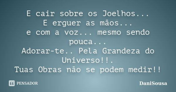 E cair sobre os Joelhos... E erguer as mãos... e com a voz... mesmo sendo pouca... Adorar-te.. Pela Grandeza do Universo!!. Tuas Obras não se podem medir!!... Frase de DaniSousa.