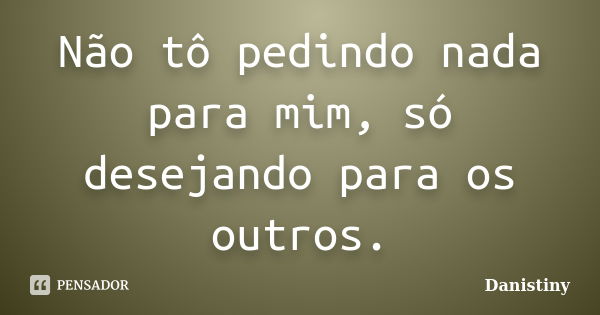 Não tô pedindo nada para mim, só desejando para os outros.... Frase de Danistiny.