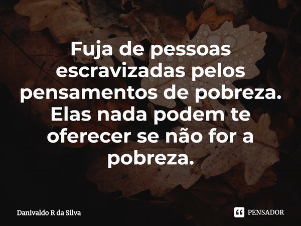 ⁠Fuja de pessoas escravizadas pelos pensamentos de pobreza. Elas nada podem te oferecer se não for a pobreza.... Frase de Danivaldo R da Silva.