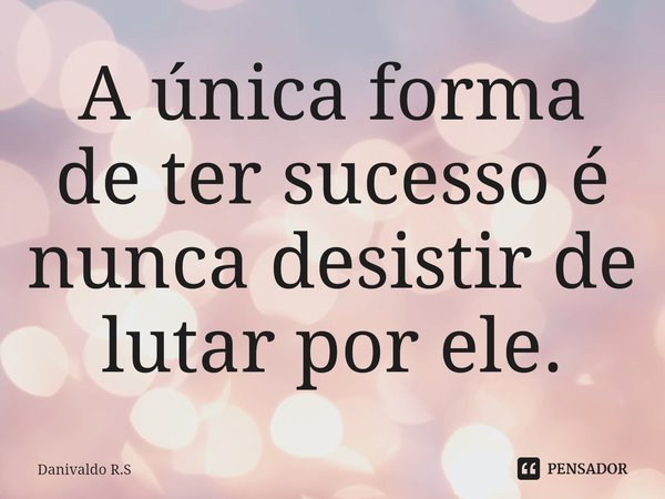 ⁠A única forma de ter sucesso é nunca desistir de lutar por ele.... Frase de Danivaldo R.S.